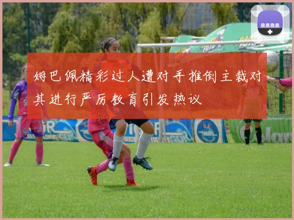 姆巴佩精彩过人遭对手推倒主裁对其进行严厉教育引发热议