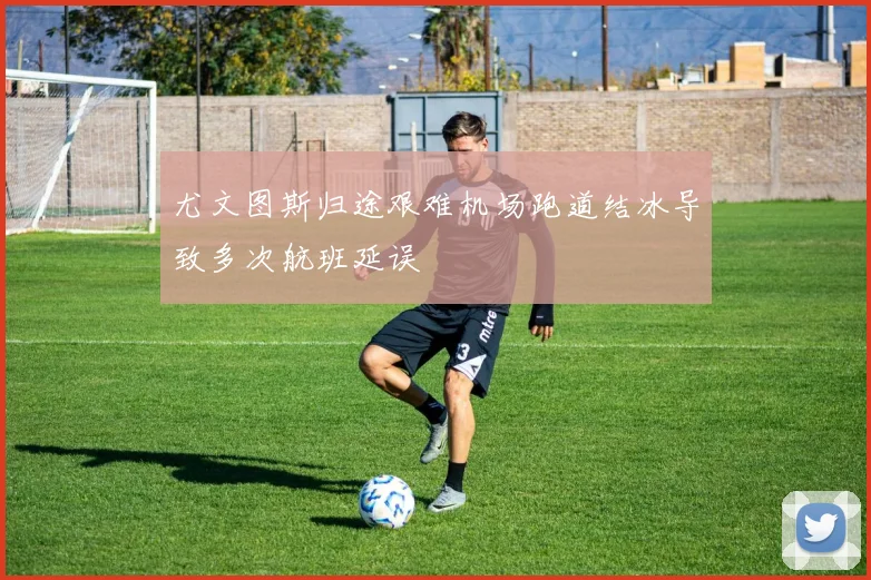 尤文图斯归途艰难机场跑道结冰导致多次航班延误