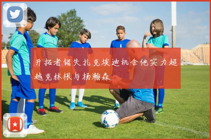 开拓者错失扎克埃迪机会他实力超越克林根与杨瀚森