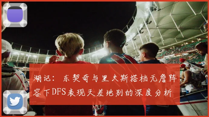 湖记：东契奇与里夫斯搭档无詹阵容下DFS表现天差地别的深度分析