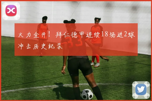 火力全开！拜仁德甲连续18场进2球冲击历史纪录