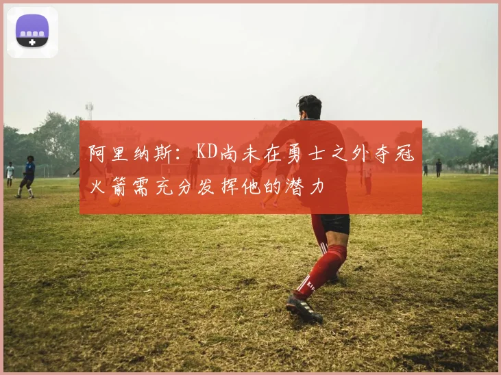 阿里纳斯：KD尚未在勇士之外夺冠火箭需充分发挥他的潜力