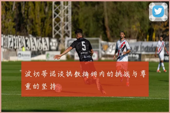 波切蒂诺谈执教梅姆内的挑战与尊重的坚持