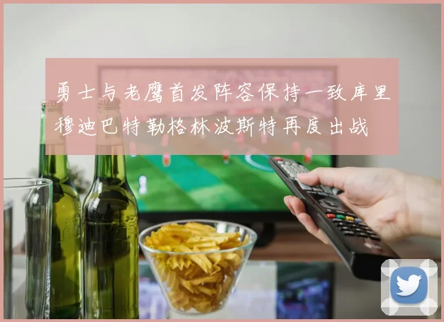 勇士与老鹰首发阵容保持一致库里穆迪巴特勒格林波斯特再度出战