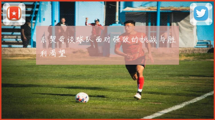 东契奇谈球队面对强敌的挑战与胜利渴望