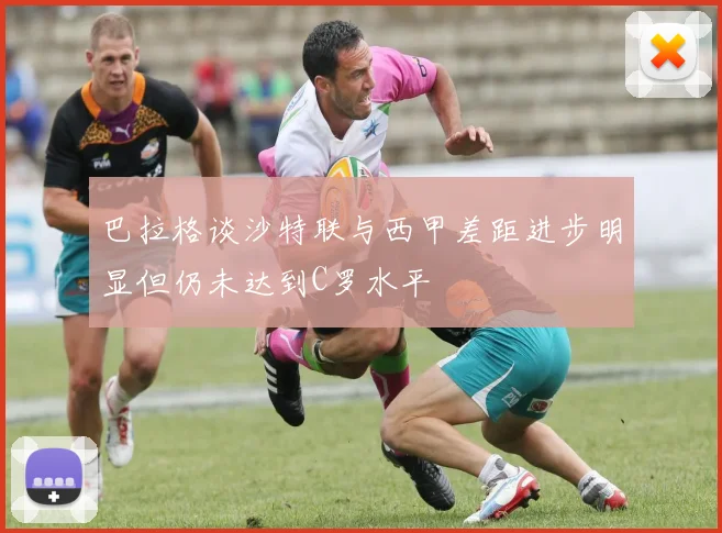 巴拉格谈沙特联与西甲差距进步明显但仍未达到C罗水平