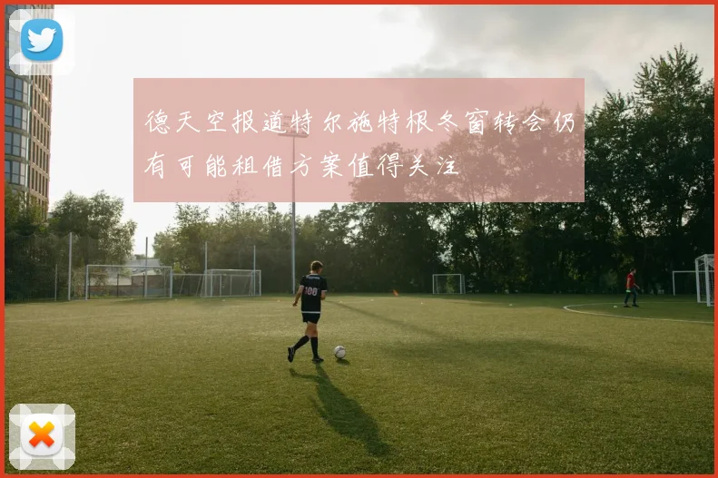 德天空报道特尔施特根冬窗转会仍有可能租借方案值得关注