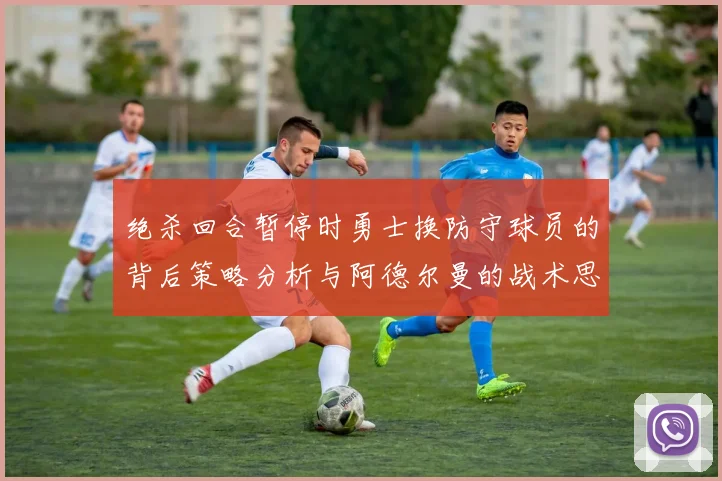 绝杀回合暂停时勇士换防守球员的背后策略分析与阿德尔曼的战术思考