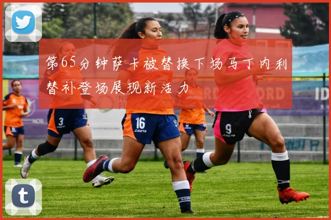 第65分钟萨卡被替换下场马丁内利替补登场展现新活力