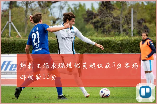 热刺主场表现堪忧英超仅获5分客场却收获13分