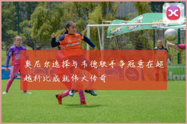 奥尼尔选择与韦德联手争冠意在超越科比成就伟大传奇