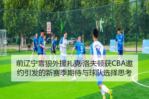 前辽宁雪狼外援扎克·洛夫顿获CBA邀约引发的新赛季期待与球队选择思考 | 12bet